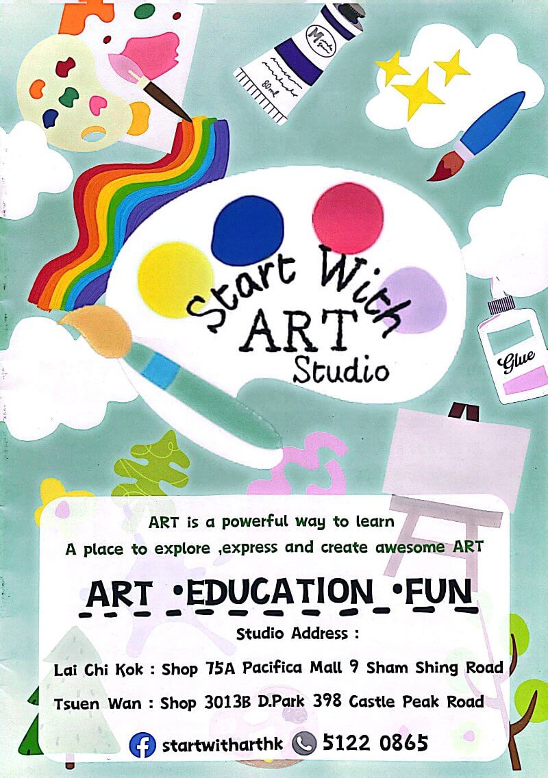 Start With ART Studio
非連鎖式畫室教學
Keep Creating !
畫室宗旨「絕不代筆」
•Creative Place for Kids •
小朋友創作力天馬行空，每位小藝術家創作都是獨一無二

提供以下課程名稱：

- Baby Artist 幼兒塗鴉班 (年齡 2-3.5)
- Fun ART Level 1 多元創意班 (年齡 4-6)
- Fun ART Level 2 多元創意班 (年齡 6-8)
- Fun Clay 創意輕黏 (年齡 2.5-12)
- Chinese Ink Painting 創意水墨畫 (年齡 3-9)
- Technical Drawing (年齡 6-15)
- 比賽指導課程 Competition Class
荃灣青山公路 398 號愉景新城 3013B 號鋪